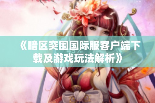 《暗区突围国际服客户端下载及游戏玩法解析》