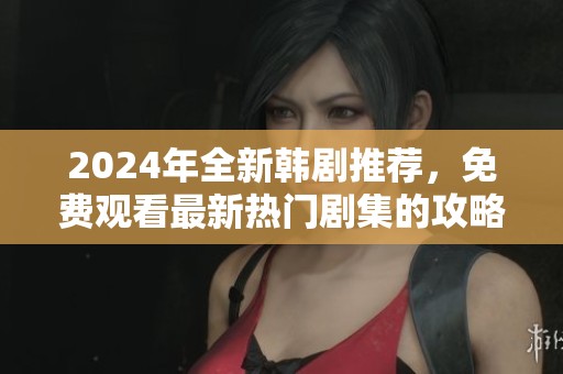 2024年全新韩剧推荐，免费观看最新热门剧集的攻略分享