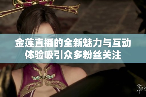 金莲直播的全新魅力与互动体验吸引众多粉丝关注