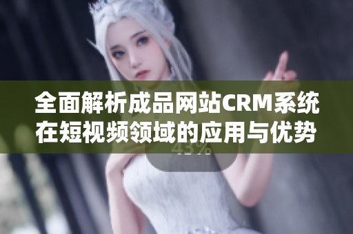 全面解析成品网站CRM系统在短视频领域的应用与优势