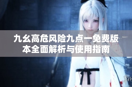 九幺高危风险九点一免费版本全面解析与使用指南