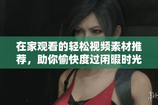 在家观看的轻松视频素材推荐，助你愉快度过闲暇时光