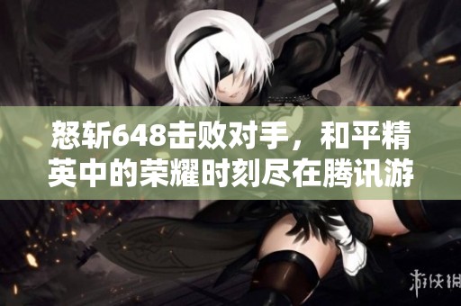 怒斩648击败对手，和平精英中的荣耀时刻尽在腾讯游戏！