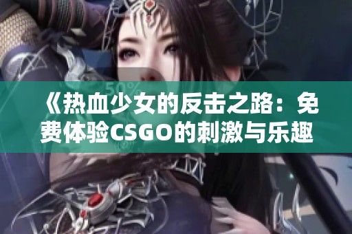 《热血少女的反击之路：免费体验CSGO的刺激与乐趣》