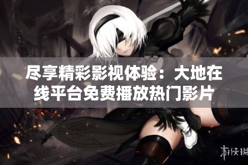 尽享精彩影视体验：大地在线平台免费播放热门影片