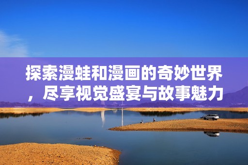 探索漫蛙和漫画的奇妙世界，尽享视觉盛宴与故事魅力