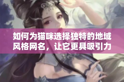 如何为猫咪选择独特的地域风格网名，让它更具吸引力