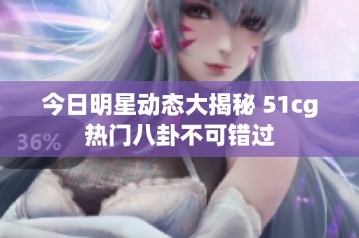 今日明星动态大揭秘 51cg热门八卦不可错过