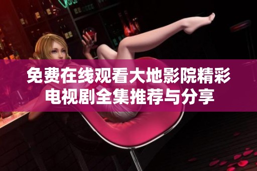 免费在线观看大地影院精彩电视剧全集推荐与分享