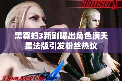 黑寡妇3新剧曝出角色满天星法版引发粉丝热议