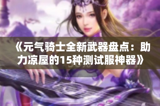 《元气骑士全新武器盘点：助力凉屋的15种测试服神器》