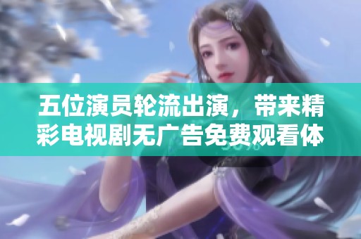 五位演员轮流出演，带来精彩电视剧无广告免费观看体验