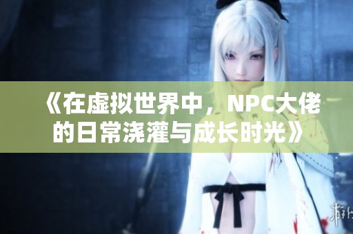 《在虚拟世界中，NPC大佬的日常浇灌与成长时光》