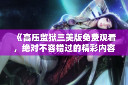 《高压监狱三美版免费观看，绝对不容错过的精彩内容》