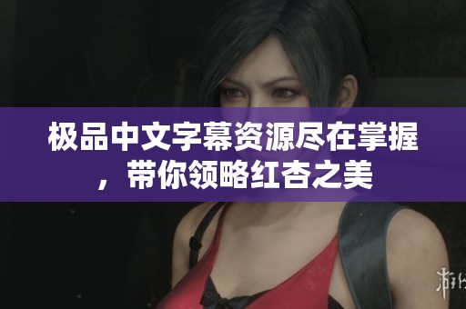 极品中文字幕资源尽在掌握，带你领略红杏之美