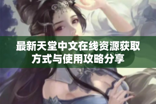最新天堂中文在线资源获取方式与使用攻略分享