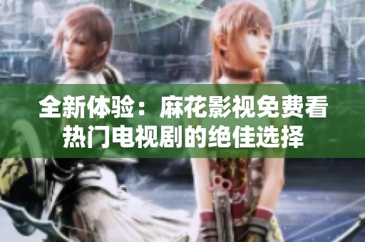 全新体验：麻花影视免费看热门电视剧的绝佳选择