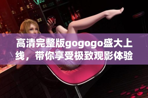 高清完整版gogogo盛大上线，带你享受极致观影体验