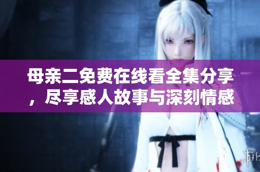 母亲二免费在线看全集分享，尽享感人故事与深刻情感