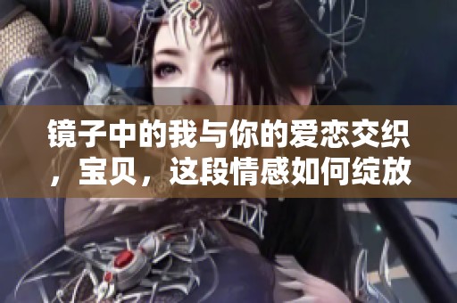 镜子中的我与你的爱恋交织，宝贝，这段情感如何绽放