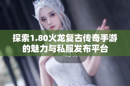 探索1.80火龙复古传奇手游的魅力与私服发布平台