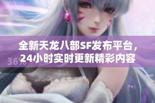全新天龙八部SF发布平台，24小时实时更新精彩内容