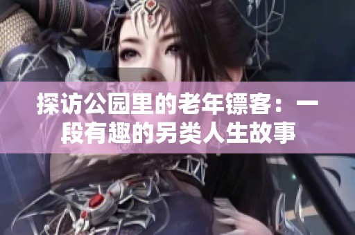 探访公园里的老年镖客：一段有趣的另类人生故事