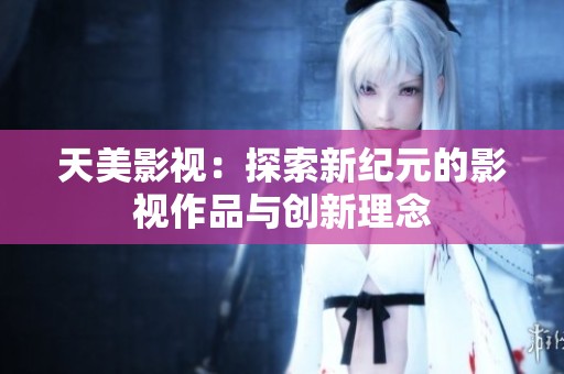 天美影视：探索新纪元的影视作品与创新理念