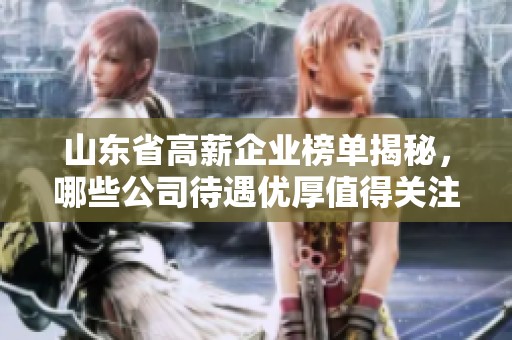 山东省高薪企业榜单揭秘，哪些公司待遇优厚值得关注