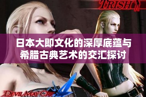 日本大即文化的深厚底蕴与希腊古典艺术的交汇探讨