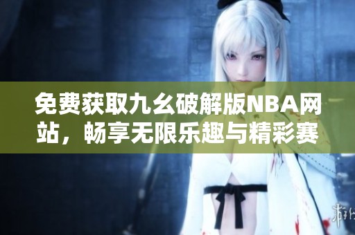 免费获取九幺破解版NBA网站，畅享无限乐趣与精彩赛事