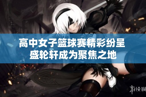 高中女子篮球赛精彩纷呈 盛轮轩成为聚焦之地