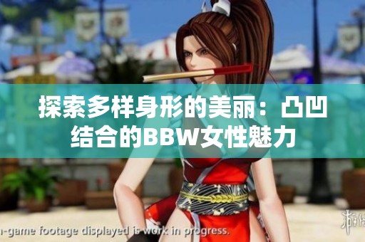 探索多样身形的美丽：凸凹结合的BBW女性魅力