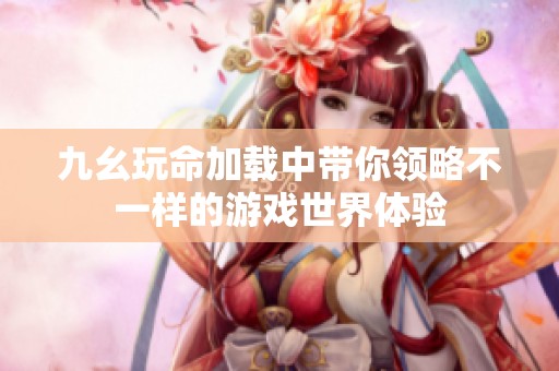 九幺玩命加载中带你领略不一样的游戏世界体验