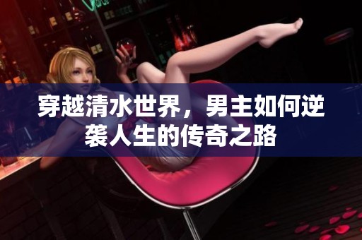 穿越清水世界，男主如何逆袭人生的传奇之路