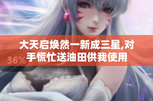 大天启焕然一新成三星,对手慌忙送油田供我使用