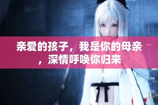 亲爱的孩子，我是你的母亲，深情呼唤你归来