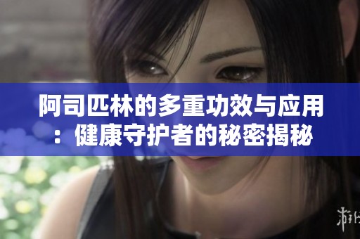 阿司匹林的多重功效与应用：健康守护者的秘密揭秘