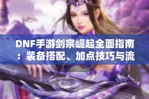 DNF手游剑宗崛起全面指南：装备搭配、加点技巧与流派解析