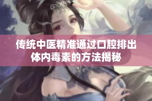 传统中医精准通过口腔排出体内毒素的方法揭秘