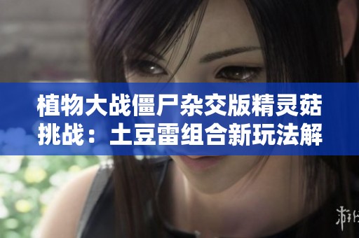 植物大战僵尸杂交版精灵菇挑战：土豆雷组合新玩法解析