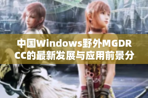 中国Windows野外MGDRCC的最新发展与应用前景分析