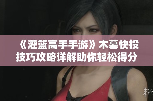 《灌篮高手手游》木暮快投技巧攻略详解助你轻松得分