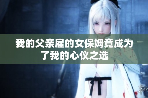 我的父亲雇的女保姆竟成为了我的心仪之选