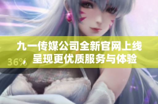 九一传媒公司全新官网上线，呈现更优质服务与体验