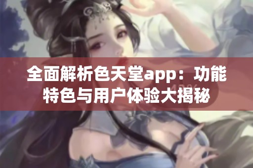 全面解析色天堂app：功能特色与用户体验大揭秘