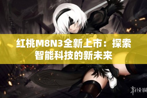 红桃M8N3全新上市：探索智能科技的新未来