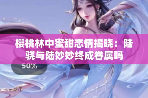 樱桃林中蜜甜恋情揭晓：陆骁与陆妙妙终成眷属吗