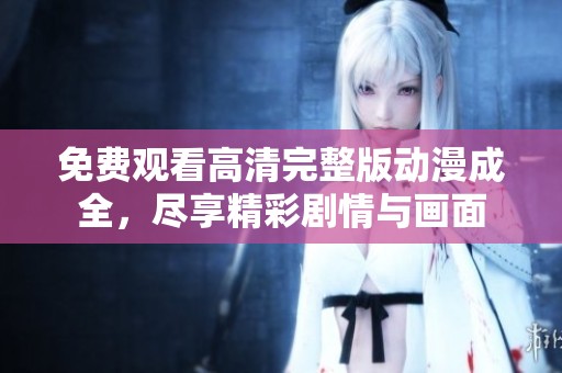 免费观看高清完整版动漫成全，尽享精彩剧情与画面