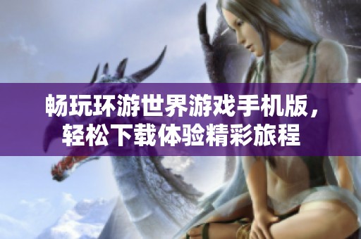 畅玩环游世界游戏手机版，轻松下载体验精彩旅程